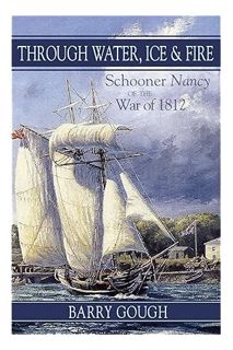 PDF Ebook Through Water, Ice & Fire: Schooner Nancy of the War of 1812 by Barry Gough