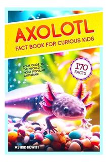 PDF Download Axolotl Fact Book For Curious Kids: Discover 170 Surprising Secrets About The World’s C