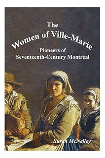(PDF Free) The Women of Ville-Marie: Pioneers of Seventeenth-Century Montréal by Susan McNelley