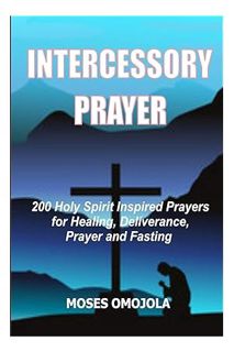 PDF Ebook Intercessory Prayer: 200 Holy Spirit Inspired Prayers For Healing, Deliverance, Prayer And