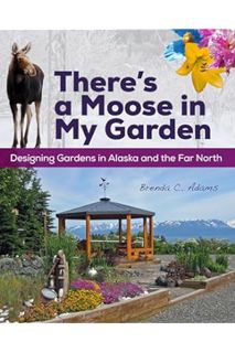PDF Free There's a Moose in My Garden: Designing Gardens in Alaska and the Far North by Brenda C. Ad