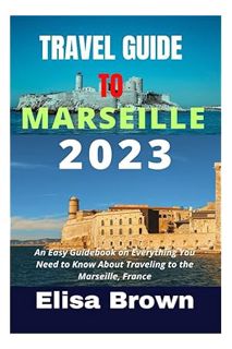 PDF Download TRAVEL GUIDE TO MARSEILLE 2023: An Easy Guidebook on Everything You Need to Know About