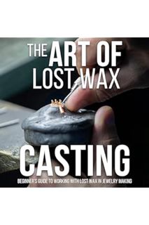 Download Ebook The Art of Lost Wax Casting: Beginner's Guide to Working with Lost Wax in Jewelry Mak