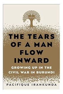 (Download) (Pdf) The Tears of a Man Flow Inward: Growing Up in the Civil War in Burundi by Pacifique