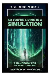 PDF DOWNLOAD So You're Living in a Simulation: A Handbook for the Recently Sentient by Joli Artist