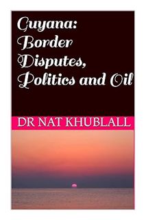 (Download (EBOOK) Guyana: Border Disputes, Politics and Oil by Dr Nat Khublall