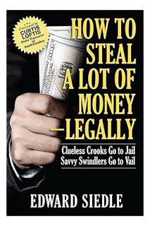 EBOOK PDF How to Steal A Lot of Money -- Legally: Clueless Crooks Go to Jail, Savvy Swindlers Go to
