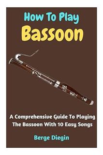 PDF Download How To Play Bassoon: A Comprehensive Guide To Playing The Bassoon With 10 Easy Songs by