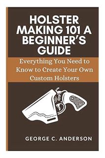 Ebook Download HOLSTER MAKING 101 A BEGINNER’S GUIDE: Everything You Need to Know to Create Your Own