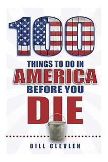 (PDF Free) 100 Things to Do in America Before You Die (100 Things to Do Before You Die) by Bill Clev