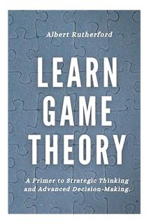 (DOWNLOAD (EBOOK) Learn Game Theory: A Primer to Strategic Thinking and Advanced Decision-Making. (G