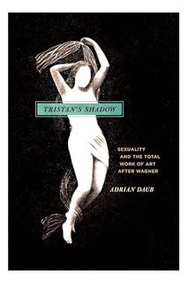 PDF DOWNLOAD Tristan's Shadow: Sexuality and the Total Work of Art after Wagner by Adrian Daub
