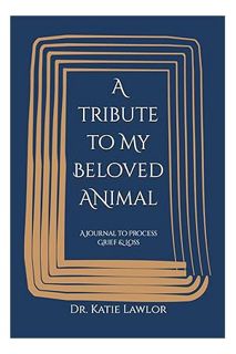 (FREE (PDF) A Tribute to My Beloved Animal: A Journal to Process Grief & Loss by Dr. Katie M. Lawlor