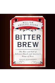 PDF Download Bitter Brew: The Rise and Fall of Anheuser-Busch and America's Kings of Beer by William
